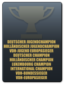 DEUTSCHER JUGENDCHAMPION HOLLNDISCHER JUGENDCHAMPION VDH-JUGEND EUROPASIEGER DEUTSCHER CHAMPION HOLLNDISCHER CHAMPION LUXEMBOURG CHAMPION INTERNATIONAL CHAMPION VDH-BUNDESSIEGER VDH-EUROPASIEGER